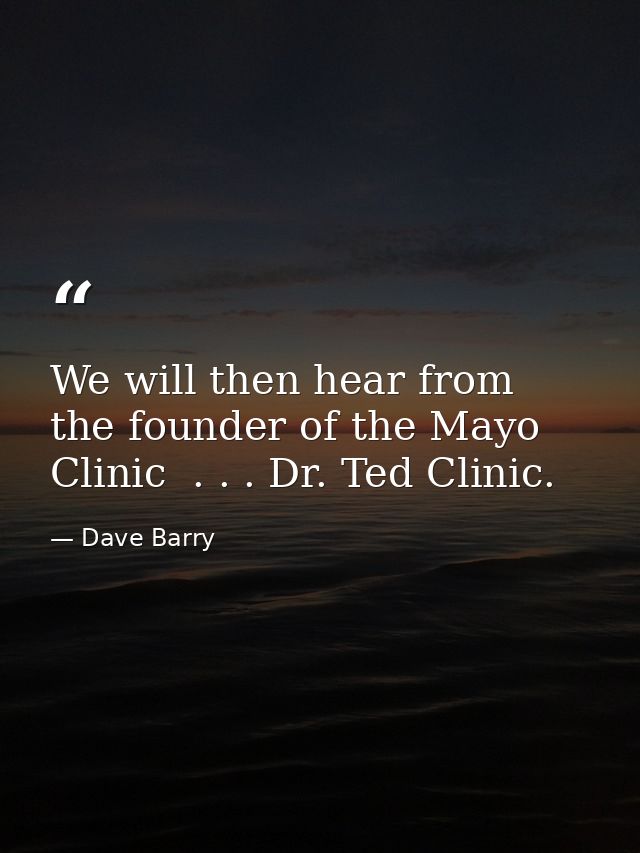 We will then hear from the founder of the Mayo Clinic  . . . Dr. Ted Clinic. — Dave Barry