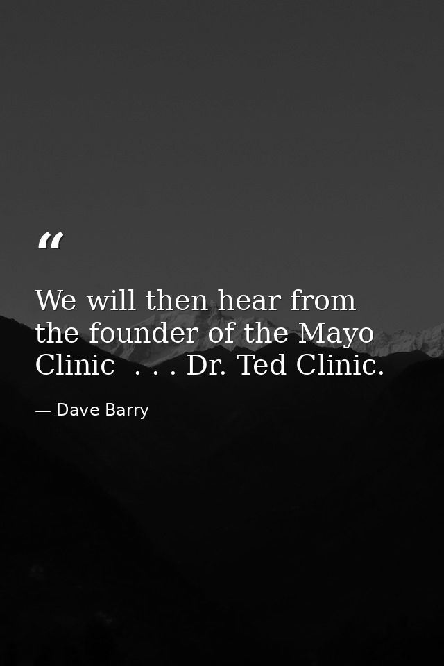 We will then hear from the founder of the Mayo Clinic  . . . Dr. Ted Clinic. — Dave Barry