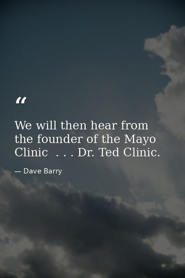 We will then hear from the founder of the Mayo Clinic  . . . Dr. Ted Clinic. — Dave Barry