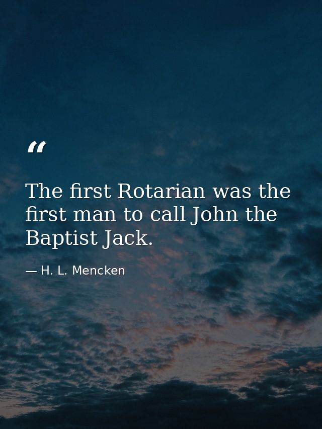 The first Rotarian was the first man to call John the Baptist Jack. — H. L. Mencken