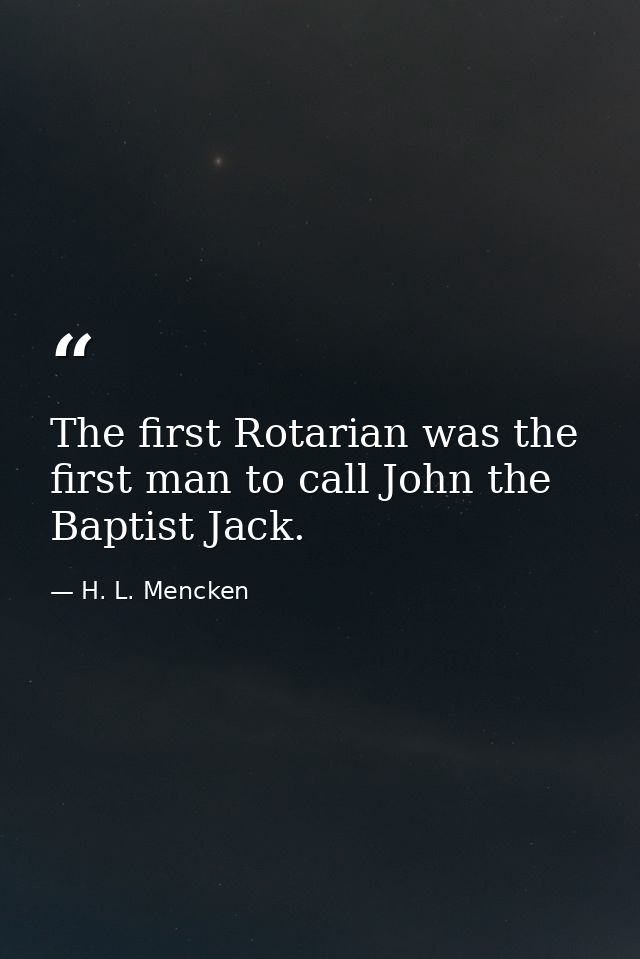 The first Rotarian was the first man to call John the Baptist Jack. — H. L. Mencken