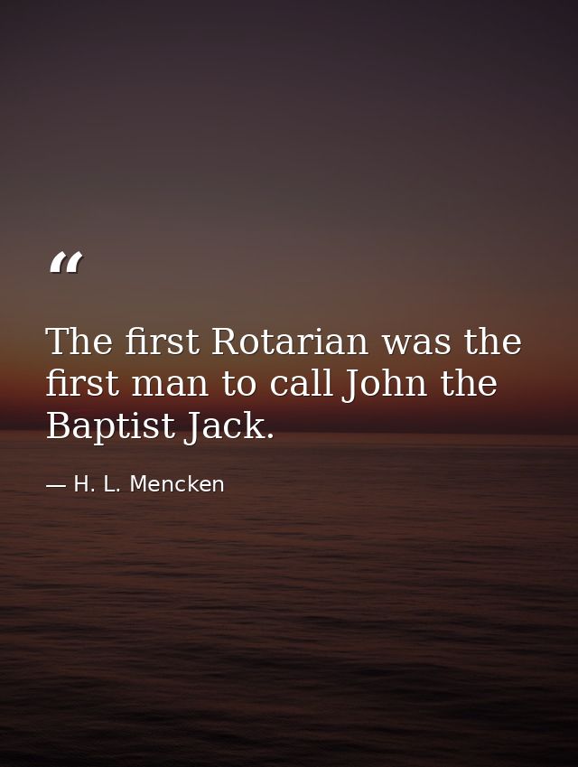 The first Rotarian was the first man to call John the Baptist Jack. — H. L. Mencken