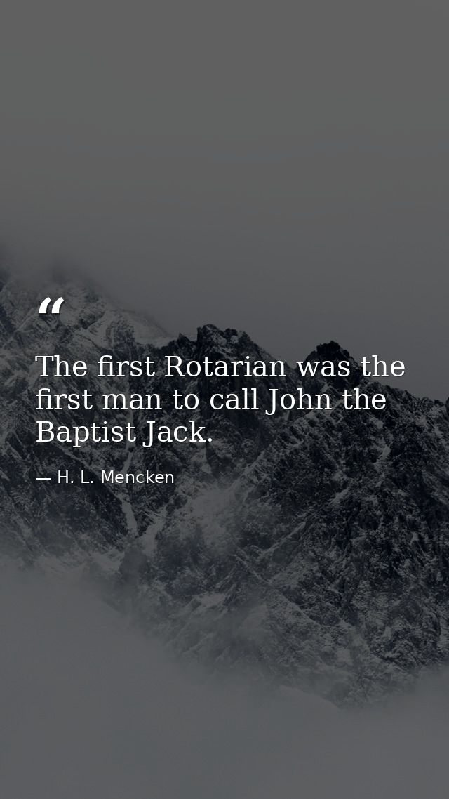 The first Rotarian was the first man to call John the Baptist Jack. — H. L. Mencken