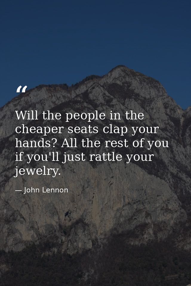 Will the people in the cheaper seats clap your hands? All the rest of you  if you'll just rattle your jewelry. — John Lennon