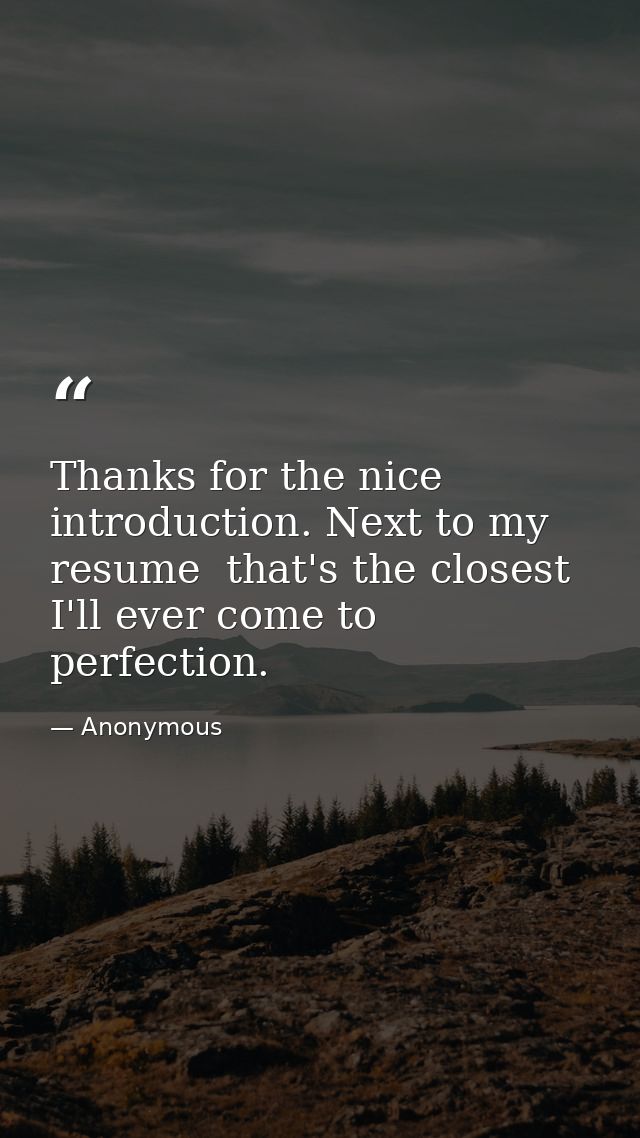 Thanks for the nice introduction. Next to my resume  that's the closest I'll ever come to perfection. — Anonymous