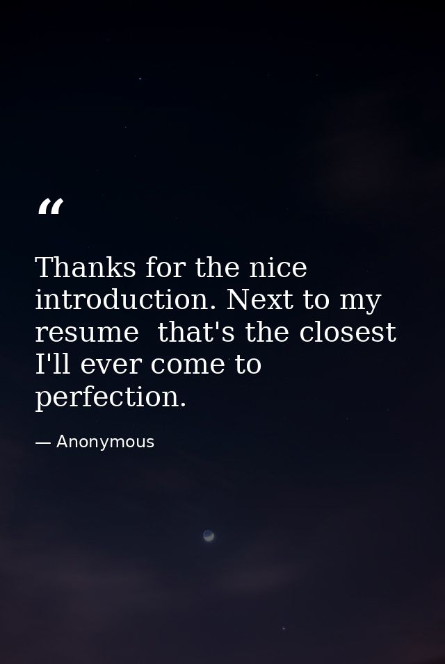 Thanks for the nice introduction. Next to my resume  that's the closest I'll ever come to perfection. — Anonymous