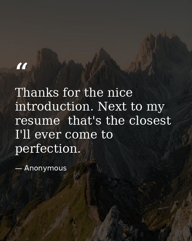 Thanks for the nice introduction. Next to my resume  that's the closest I'll ever come to perfection. — Anonymous