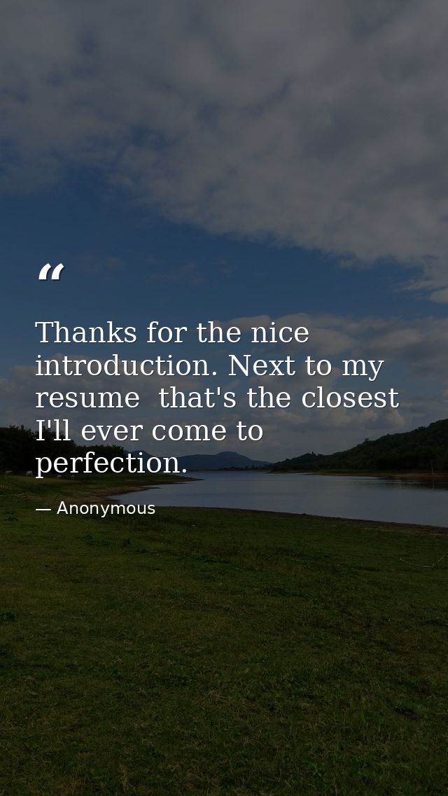 Thanks for the nice introduction. Next to my resume  that's the closest I'll ever come to perfection. — Anonymous