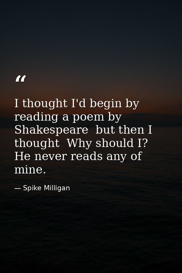 I thought I'd begin by reading a poem by Shakespeare  but then I thought  Why should I? He never reads any of mine. — Spike Milligan