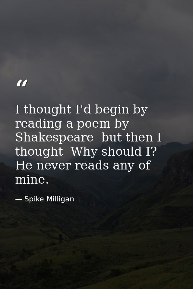 I thought I'd begin by reading a poem by Shakespeare  but then I thought  Why should I? He never reads any of mine. — Spike Milligan
