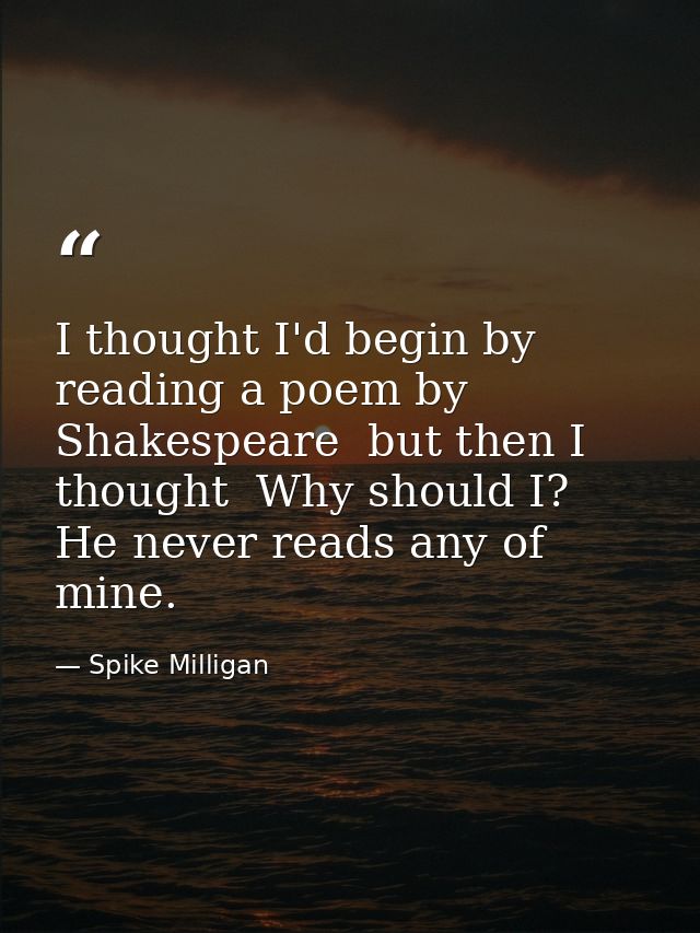 I thought I'd begin by reading a poem by Shakespeare  but then I thought  Why should I? He never reads any of mine. — Spike Milligan