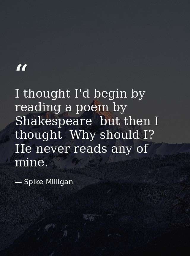 I thought I'd begin by reading a poem by Shakespeare  but then I thought  Why should I? He never reads any of mine. — Spike Milligan