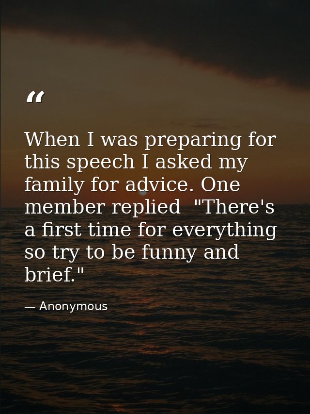 When I was preparing for this speech I asked my family for advice. One member replied  "There's a first time for everyth — Anonymous
