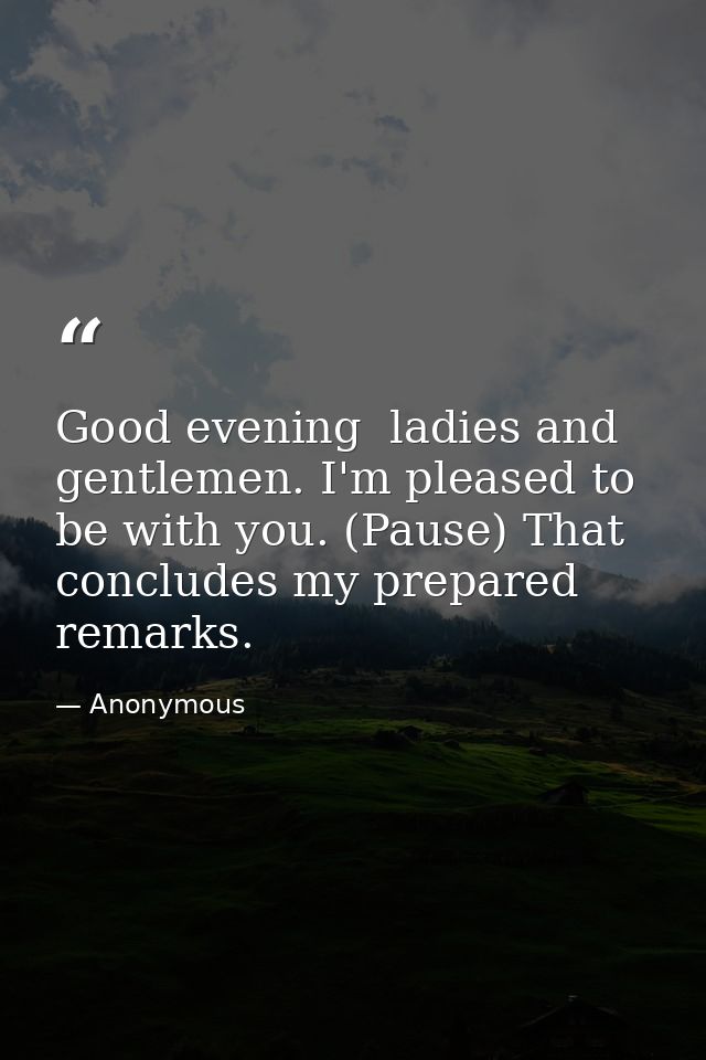 Good evening  ladies and gentlemen. I'm pleased to be with you. (Pause) That concludes my prepared remarks. — Anonymous