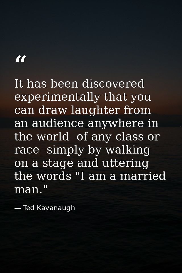 It has been discovered experimentally that you can draw laughter from an audience anywhere in the world  of any class or — Ted Kavanaugh