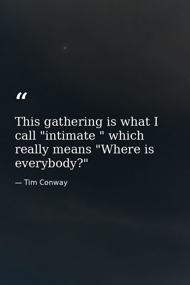 This gathering is what I call "intimate " which really means "Where is everybody?" — Tim Conway