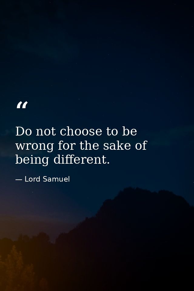 Do not choose to be wrong for the sake of being different. — Lord Samuel