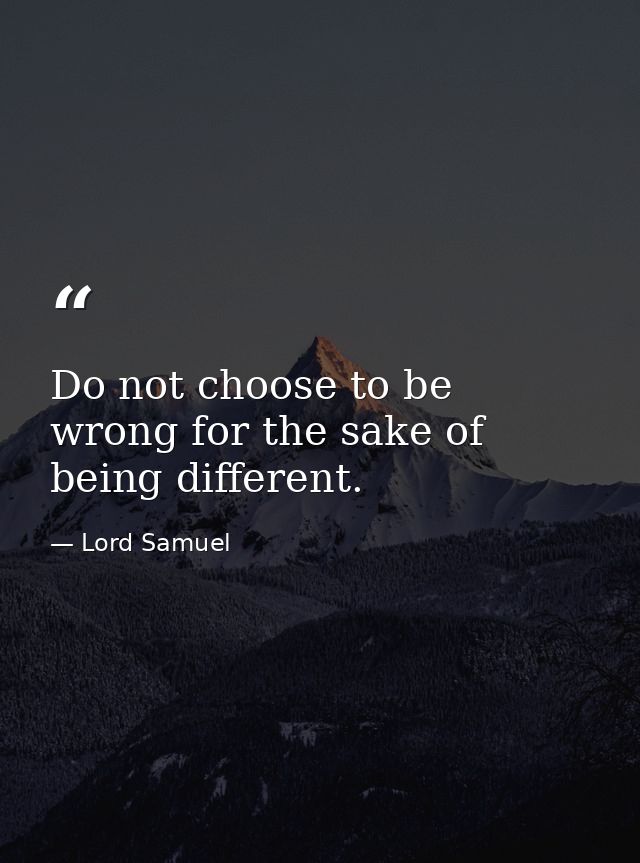 Do not choose to be wrong for the sake of being different. — Lord Samuel