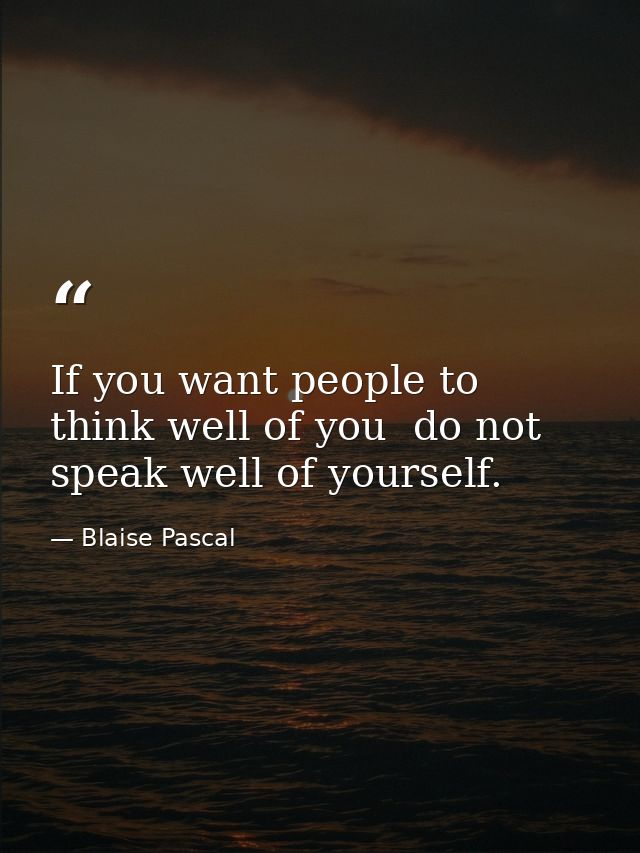 If you want people to think well of you  do not speak well of yourself. — Blaise Pascal
