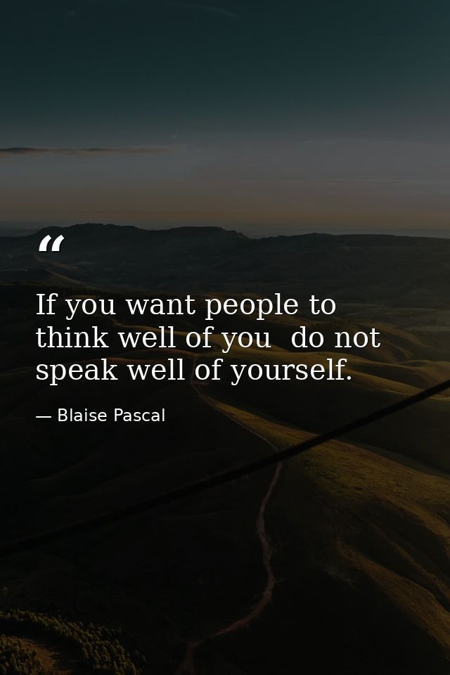 If you want people to think well of you  do not speak well of yourself. — Blaise Pascal