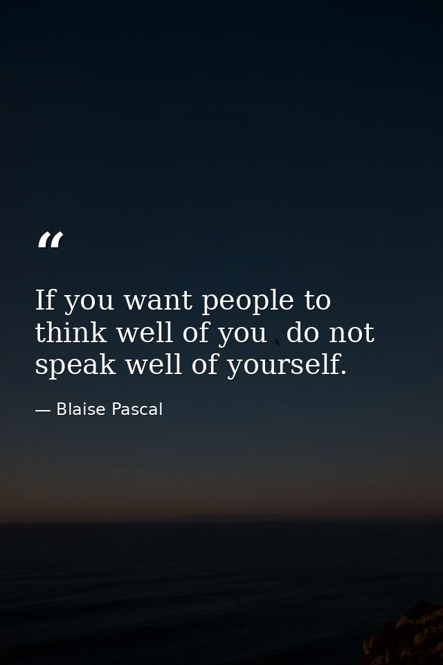 If you want people to think well of you  do not speak well of yourself. — Blaise Pascal