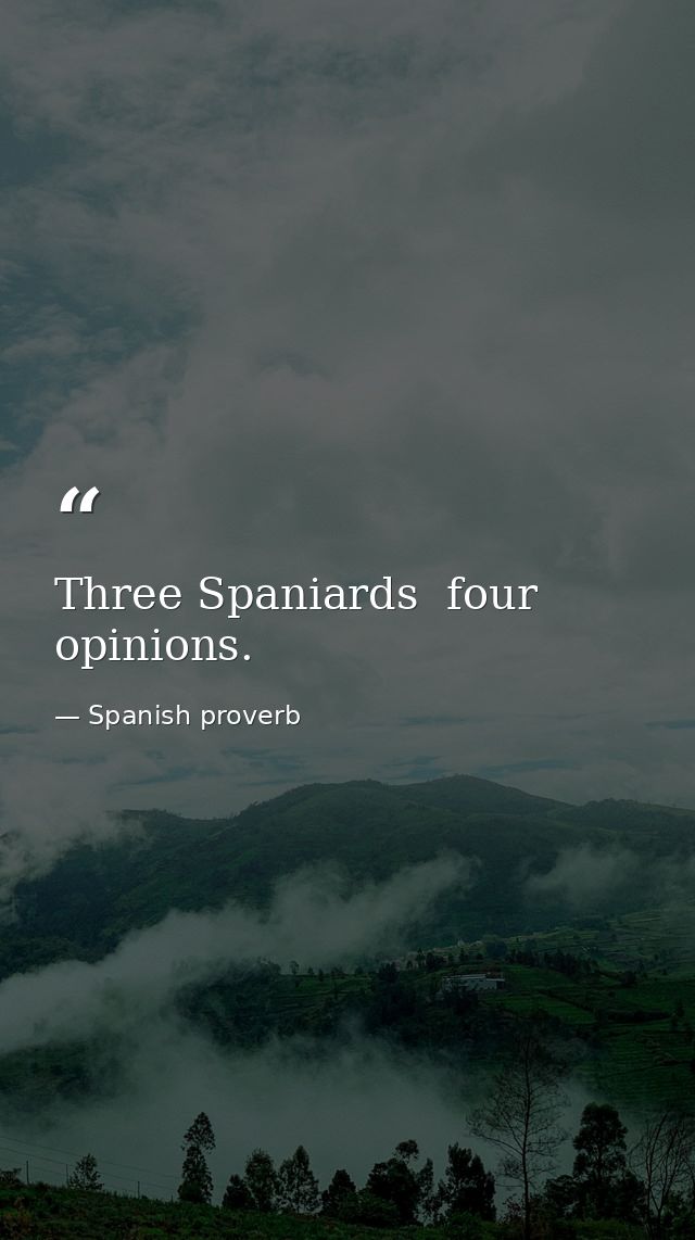 Three Spaniards  four opinions. — Spanish proverb