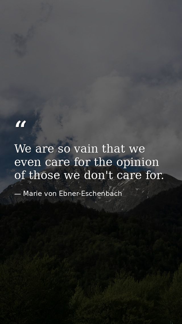 We are so vain that we even care for the opinion of those we don't care for. — Marie von Ebner-Eschenbach