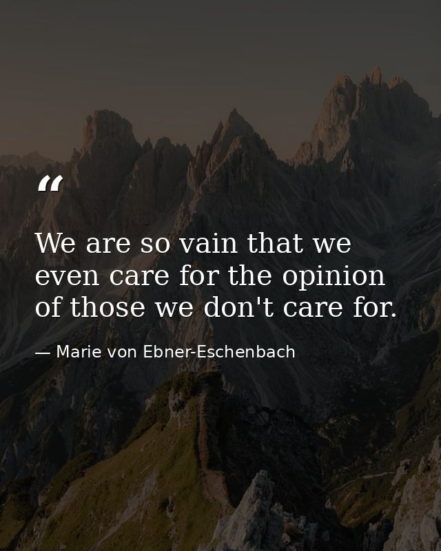 We are so vain that we even care for the opinion of those we don't care for. — Marie von Ebner-Eschenbach