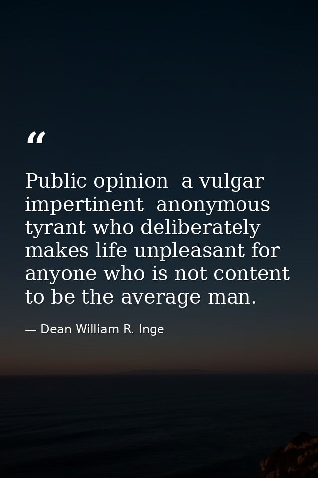 Public opinion  a vulgar  impertinent  anonymous tyrant who deliberately makes life unpleasant for anyone who is not con — Dean William R. Inge