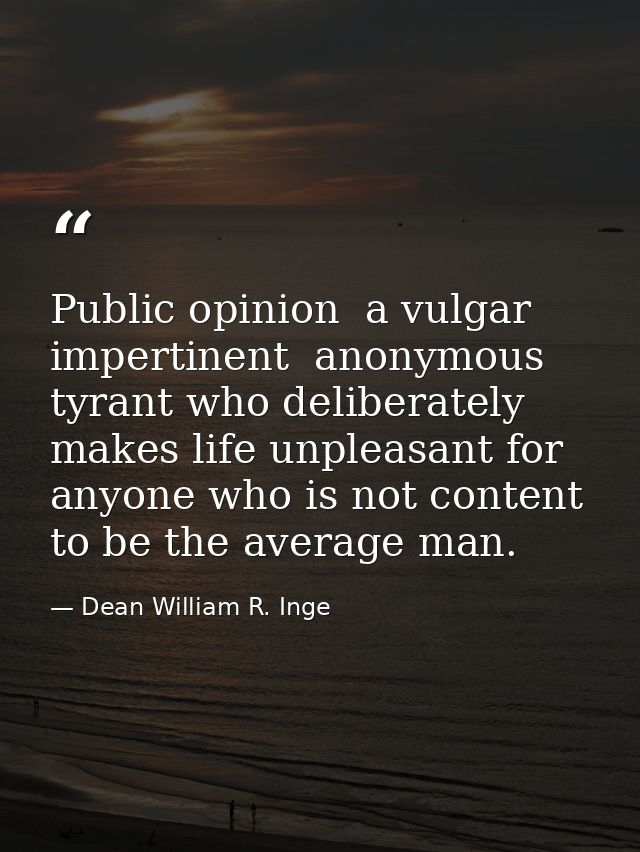 Public opinion  a vulgar  impertinent  anonymous tyrant who deliberately makes life unpleasant for anyone who is not con — Dean William R. Inge