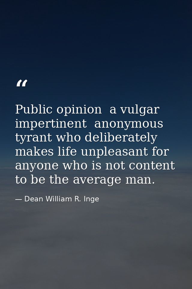 Public opinion  a vulgar  impertinent  anonymous tyrant who deliberately makes life unpleasant for anyone who is not con — Dean William R. Inge