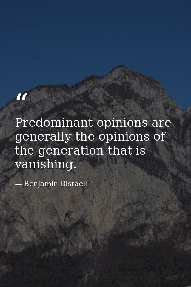 Predominant opinions are generally the opinions of the generation that is vanishing. — Benjamin Disraeli
