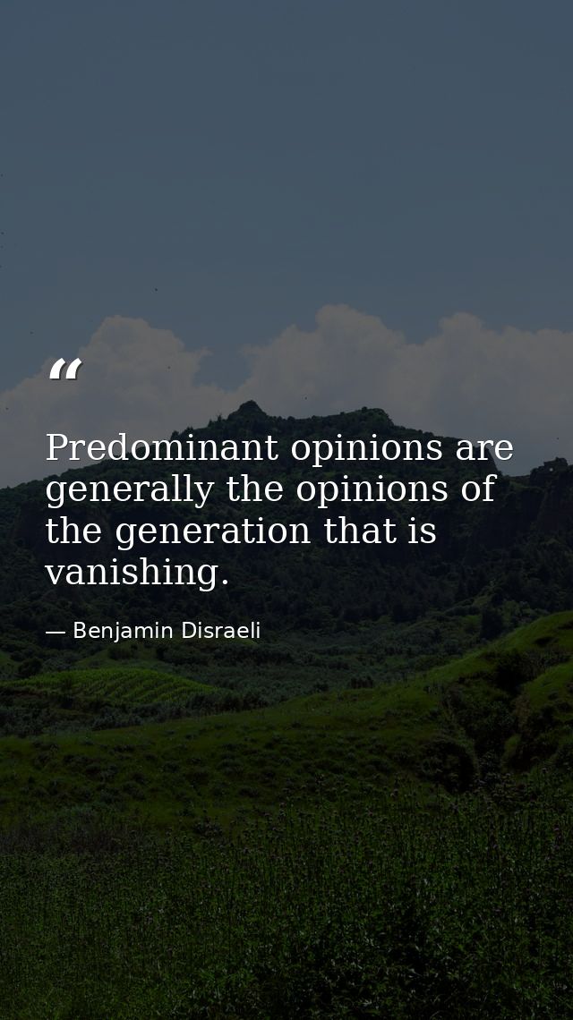 Predominant opinions are generally the opinions of the generation that is vanishing. — Benjamin Disraeli