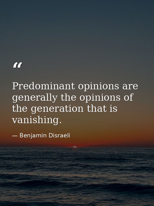 Predominant opinions are generally the opinions of the generation that is vanishing. — Benjamin Disraeli