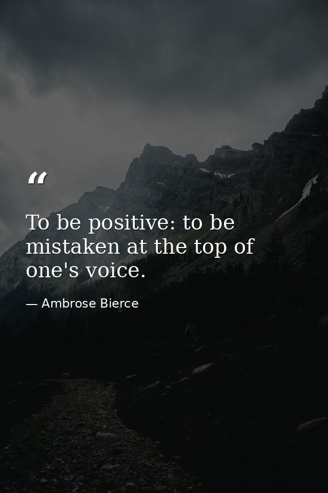 To be positive: to be mistaken at the top of one's voice. — Ambrose Bierce