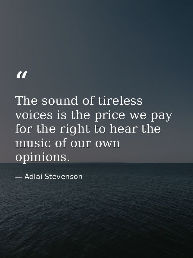 The sound of tireless voices is the price we pay for the right to hear the music of our own opinions. — Adlai Stevenson