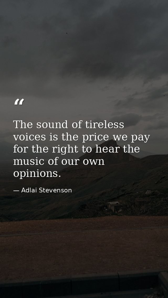 The sound of tireless voices is the price we pay for the right to hear the music of our own opinions. — Adlai Stevenson