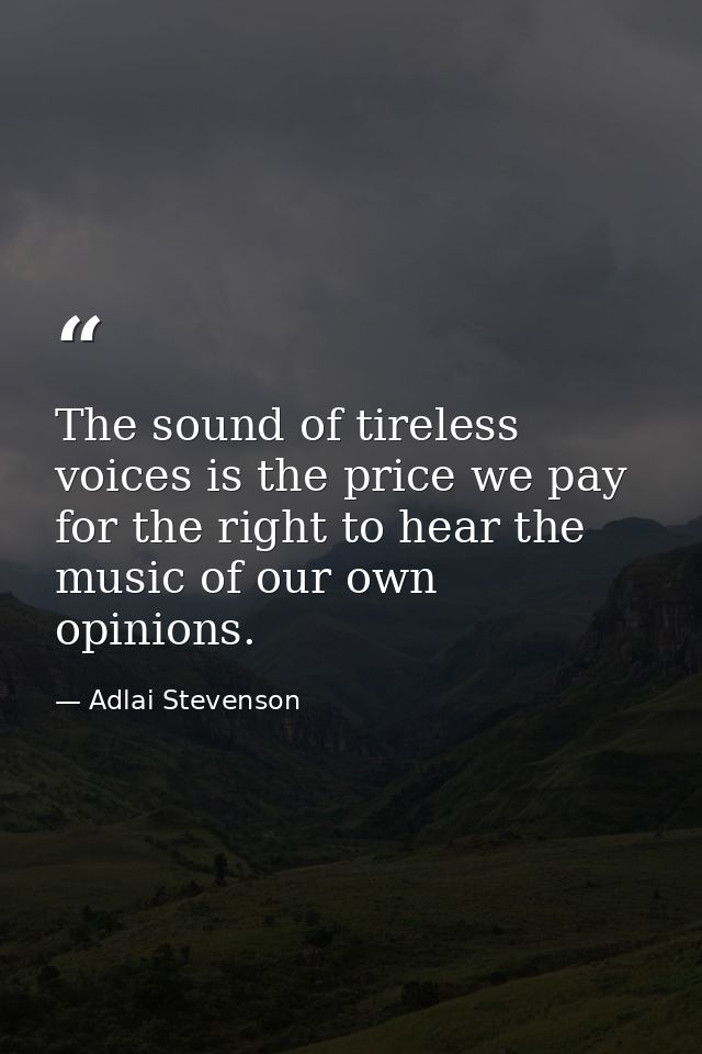 The sound of tireless voices is the price we pay for the right to hear the music of our own opinions. — Adlai Stevenson