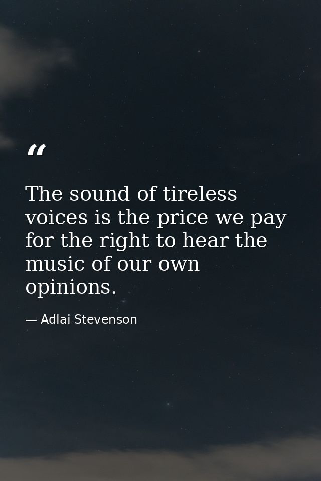 The sound of tireless voices is the price we pay for the right to hear the music of our own opinions. — Adlai Stevenson