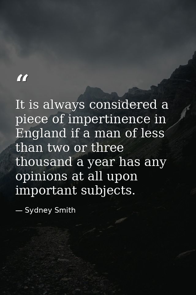 It is always considered a piece of impertinence in England if a man of less than two or three thousand a year has any op — Sydney Smith