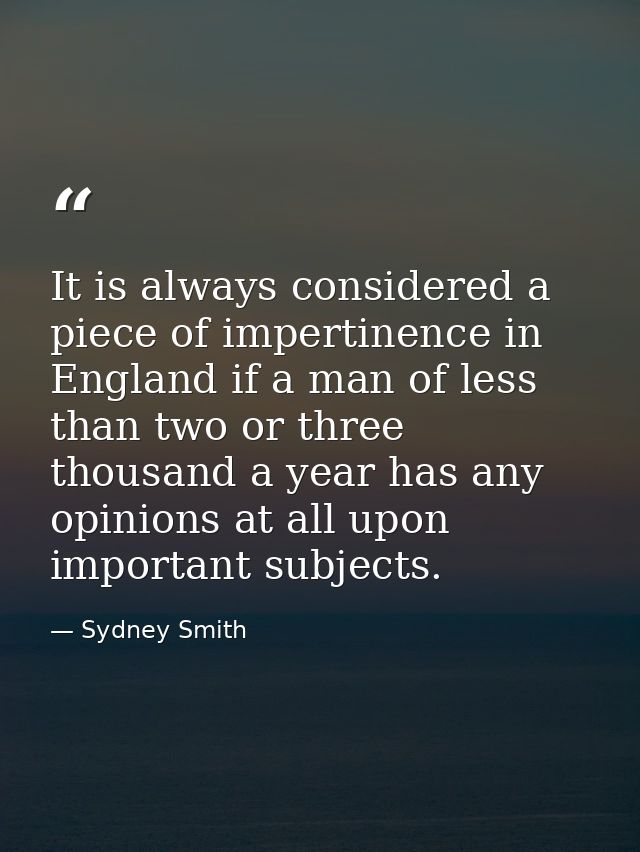 It is always considered a piece of impertinence in England if a man of less than two or three thousand a year has any op — Sydney Smith