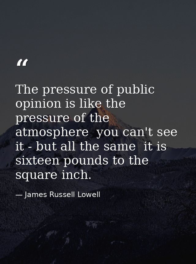 The pressure of public opinion is like the pressure of the atmosphere  you can't see it - but all the same  it is sixtee — James Russell Lowell