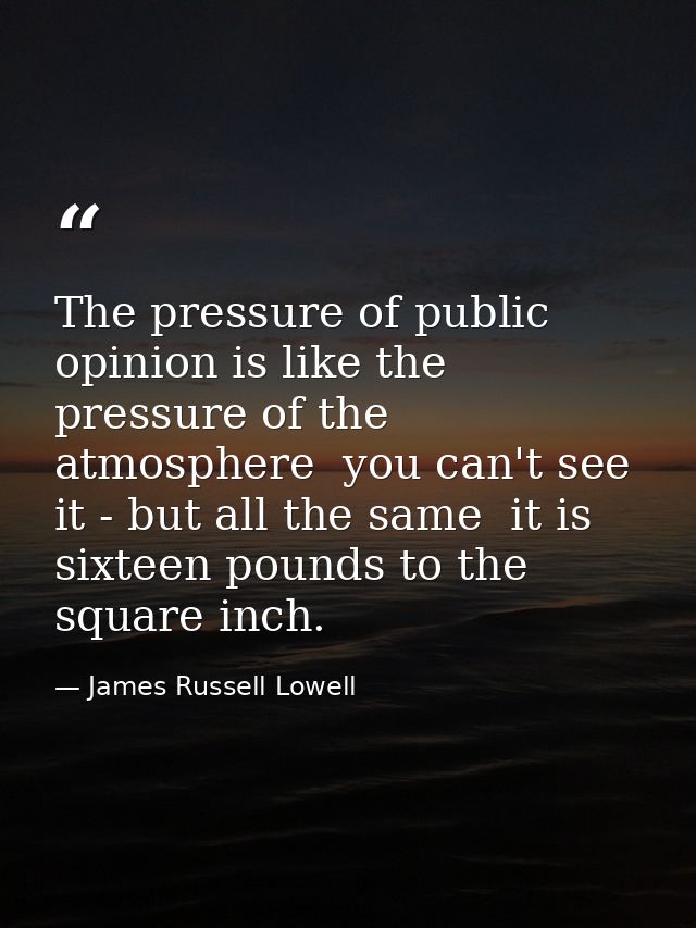 The pressure of public opinion is like the pressure of the atmosphere  you can't see it - but all the same  it is sixtee — James Russell Lowell