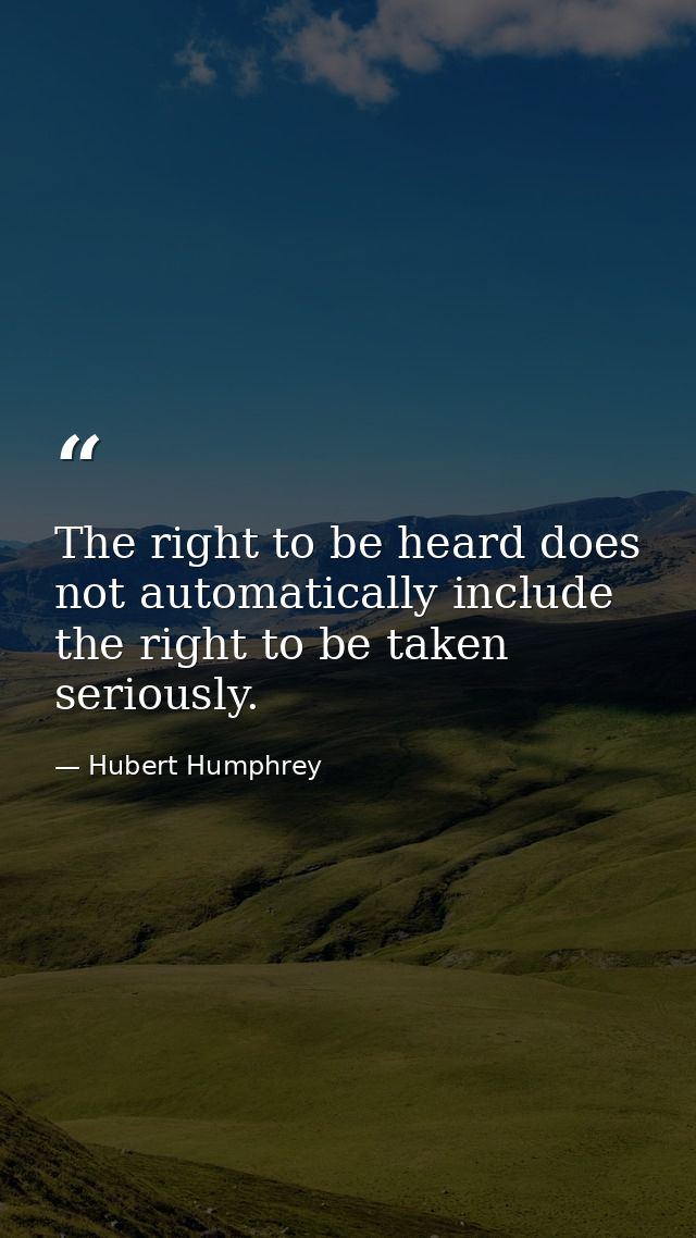 The right to be heard does not automatically include the right to be taken seriously. — Hubert Humphrey