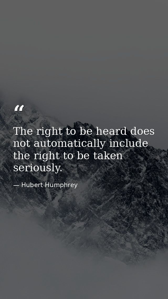 The right to be heard does not automatically include the right to be taken seriously. — Hubert Humphrey