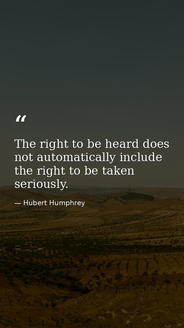 The right to be heard does not automatically include the right to be taken seriously. — Hubert Humphrey