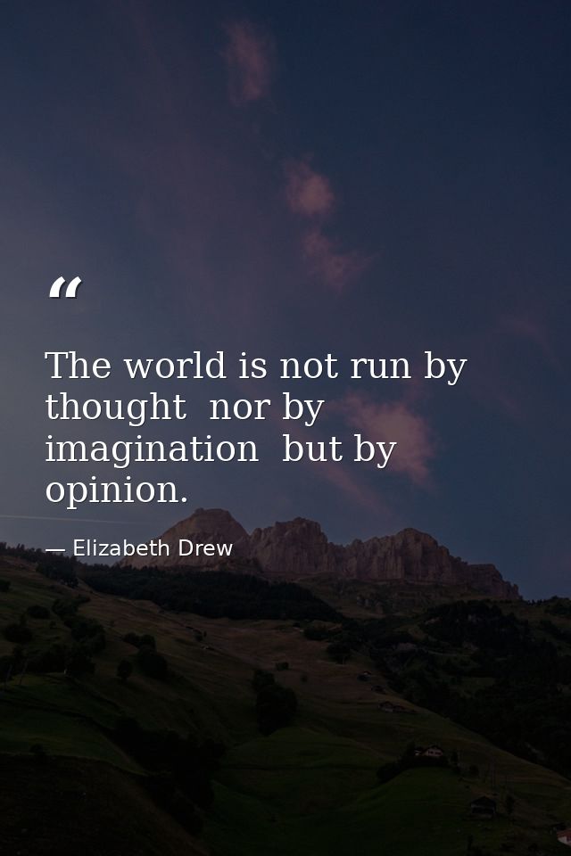 The world is not run by thought  nor by imagination  but by opinion. — Elizabeth Drew