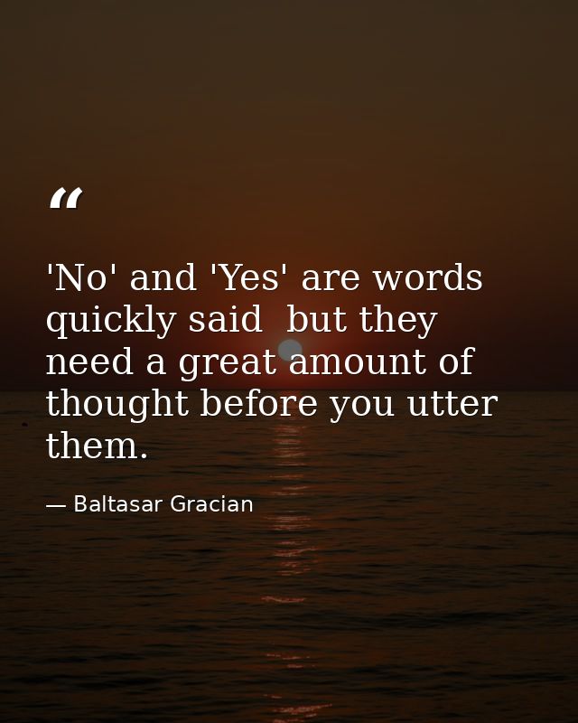 'No' and 'Yes' are words quickly said  but they need a great amount of thought before you utter them. — Baltasar Gracian