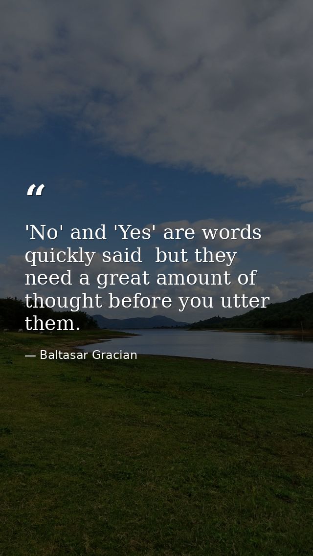 'No' and 'Yes' are words quickly said  but they need a great amount of thought before you utter them. — Baltasar Gracian