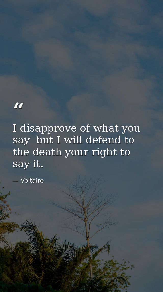 I disapprove of what you say  but I will defend to the death your right to say it. — Voltaire